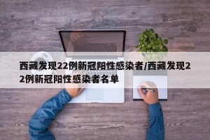 西藏发现22例新冠阳性感染者/西藏发现22例新冠阳性感染者名单