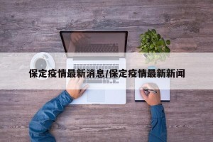 保定疫情最新消息/保定疫情最新新闻