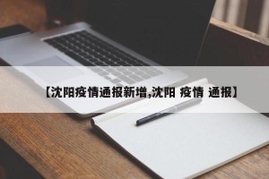 【沈阳疫情通报新增,沈阳 疫情 通报】