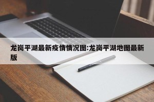 龙岗平湖最新疫情情况图:龙岗平湖地图最新版