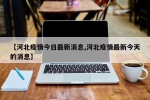 【河北疫情今日最新消息,河北疫情最新今天的消息】