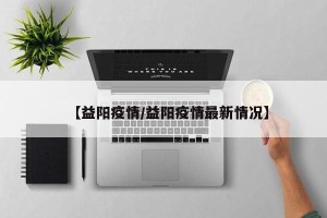 【益阳疫情/益阳疫情最新情况】