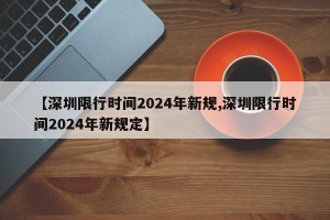 【深圳限行时间2024年新规,深圳限行时间2024年新规定】
