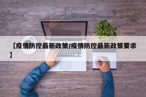 【疫情防控最新政策/疫情防控最新政策要求】