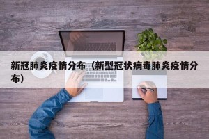 新冠肺炎疫情分布（新型冠状病毒肺炎疫情分布）
