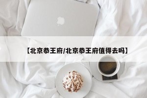 【北京恭王府/北京恭王府值得去吗】