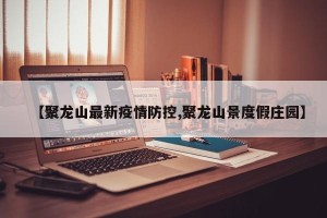 【聚龙山最新疫情防控,聚龙山景度假庄园】