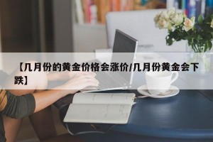 【几月份的黄金价格会涨价/几月份黄金会下跌】