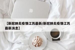 【新冠肺炎疫情江苏最新/新冠肺炎疫情江苏最新消息】