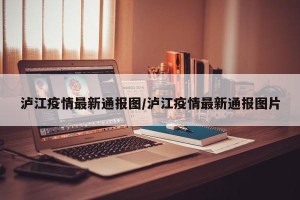 泸江疫情最新通报图/泸江疫情最新通报图片