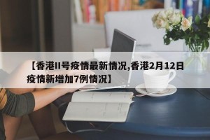 【香港II号疫情最新情况,香港2月12日疫情新增加7例情况】