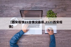 【西安疫情21日情况最新,2121西安疫情】