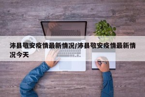 沛县敬安疫情最新情况/沛县敬安疫情最新情况今天