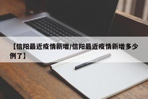 【信阳最近疫情新增/信阳最近疫情新增多少例了】
