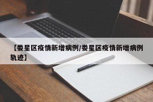 【娄星区疫情新增病例/娄星区疫情新增病例轨迹】