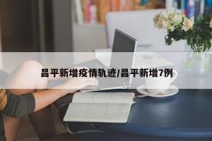 昌平新增疫情轨迹/昌平新增7例