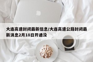 大连高速封闭最新信息/大连高速公路封闭最新消息2月18日开通没