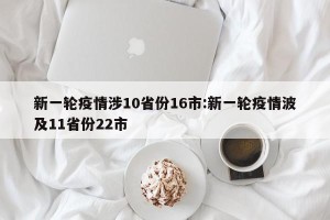 新一轮疫情涉10省份16市:新一轮疫情波及11省份22市