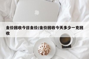金价回收今日金价/金价回收今天多少一克回收