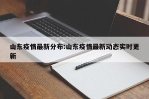 山东疫情最新分布:山东疫情最新动态实时更新