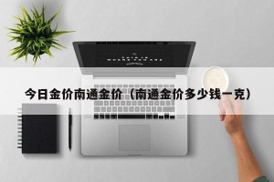 今日金价南通金价（南通金价多少钱一克）