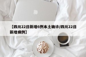 【四川22日新增6例本土确诊/四川22日新增病例】