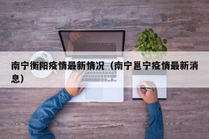 南宁衡阳疫情最新情况（南宁邕宁疫情最新消息）