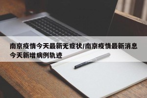 南京疫情今天最新无症状/南京疫情最新消息今天新增病例轨迹