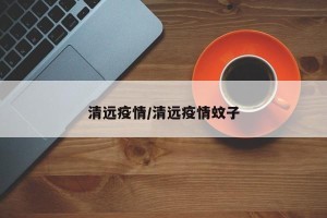 清远疫情/清远疫情蚊子