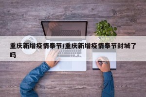 重庆新增疫情奉节/重庆新增疫情奉节封城了吗