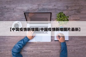 【中国疫情新增图/中国疫情新增图片最新】