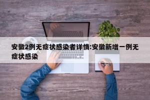 安徽2例无症状感染者详情:安徽新增一例无症状感染