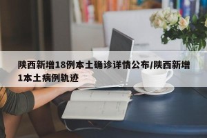 陕西新增18例本土确诊详情公布/陕西新增1本土病例轨迹