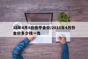 18年4月8日南平金价/2018年4月份金价多少钱一克