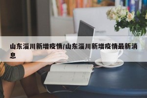 山东淄川新增疫情/山东淄川新增疫情最新消息