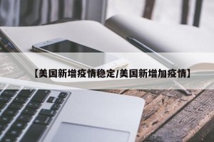 【美国新增疫情稳定/美国新增加疫情】