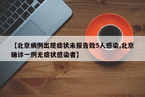 【北京病例出现症状未报告致5人感染,北京确诊一例无症状感染者】