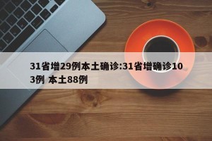 31省增29例本土确诊:31省增确诊103例 本土88例