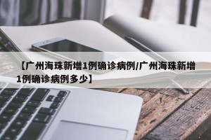 【广州海珠新增1例确诊病例/广州海珠新增1例确诊病例多少】