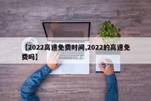 【2022高速免费时间,2022的高速免费吗】