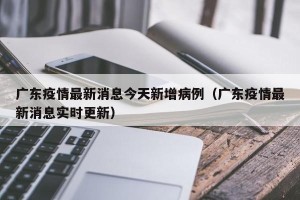 广东疫情最新消息今天新增病例（广东疫情最新消息实时更新）