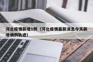 河北疫情新增1例（河北疫情最新消息今天新增病例轨迹）