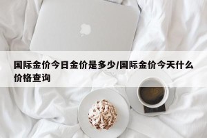国际金价今日金价是多少/国际金价今天什么价格查询