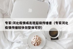 专家:河北疫情或出现超级传播者（专家河北疫情传播较快但整体可控）