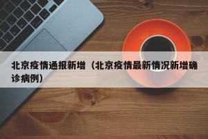 北京疫情通报新增（北京疫情最新情况新增确诊病例）