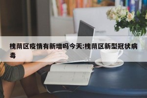 槐荫区疫情有新增吗今天:槐荫区新型冠状病毒