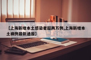 【上海新增本土感染者超两万例,上海新增本土病例最新通报】