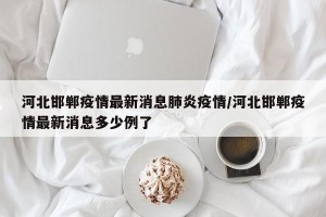 河北邯郸疫情最新消息肺炎疫情/河北邯郸疫情最新消息多少例了