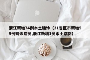 浙江新增74例本土确诊（31省区市新增55例确诊病例,浙江新增1例本土病例）