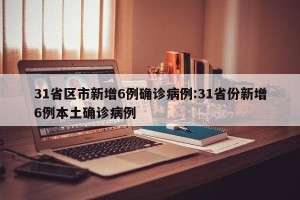 31省区市新增6例确诊病例:31省份新增6例本土确诊病例